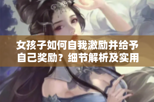 女孩子如何自我激勵(lì)并給予自己獎(jiǎng)勵(lì)？細(xì)節(jié)解析及實(shí)用建議