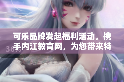 可樂品牌發(fā)起福利活動，攜手內(nèi)江教育網(wǎng)，為您帶來特別引導(dǎo)！