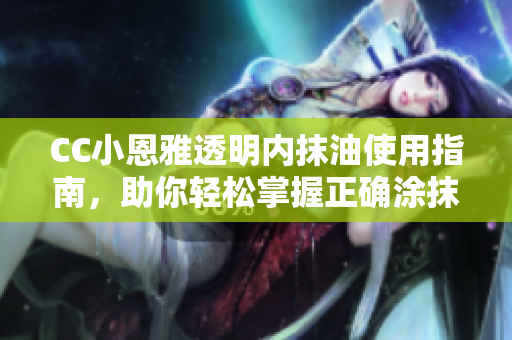 CC小恩雅透明內(nèi)抹油使用指南，助你輕松掌握正確涂抹方法