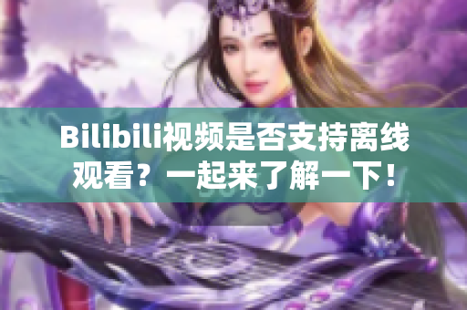 Bilibili視頻是否支持離線觀看？一起來了解一下！