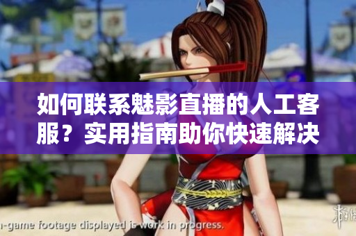 如何聯(lián)系魅影直播的人工客服？實用指南助你快速解決問題
