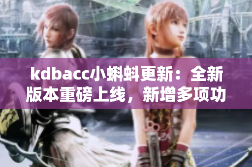 kdbacc小蝌蚪更新：全新版本重磅上線，新增多項(xiàng)功能及優(yōu)化，呈現(xiàn)全新體驗(yàn)