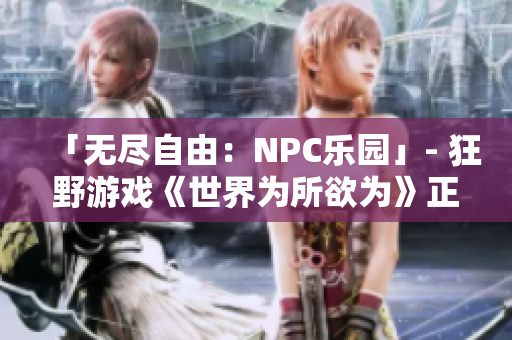 「無盡自由：NPC樂園」- 狂野游戲《世界為所欲為》正式漢化，共創(chuàng)無限可能!