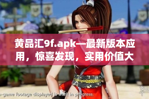 黃品匯9f.apk—最新版本應(yīng)用，驚喜發(fā)現(xiàn)，實(shí)用價(jià)值大揭秘
