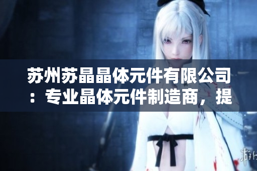 蘇州蘇晶晶體元件有限公司：專業(yè)晶體元件制造商，提供高品質(zhì)產(chǎn)品及定制解決方案