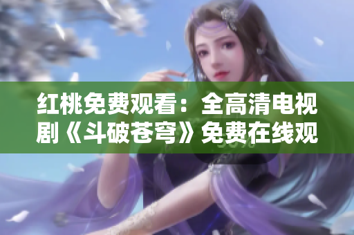 紅桃免費(fèi)觀看：全高清電視劇《斗破蒼穹》免費(fèi)在線觀看全集，高清無廣告，超清觀影體驗(yàn)！