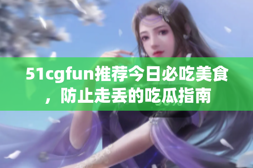 51cgfun推薦今日必吃美食，防止走丟的吃瓜指南