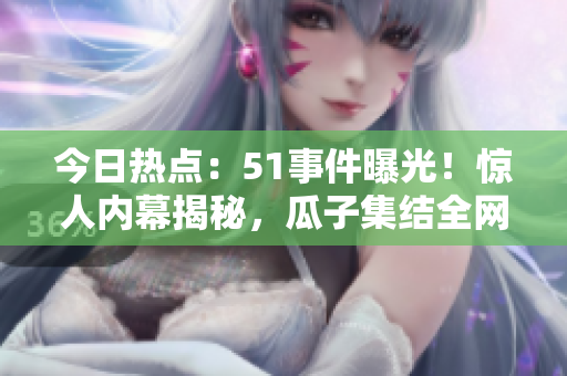 今日熱點(diǎn)：51事件曝光！驚人內(nèi)幕揭秘，瓜子集結(jié)全網(wǎng)關(guān)注