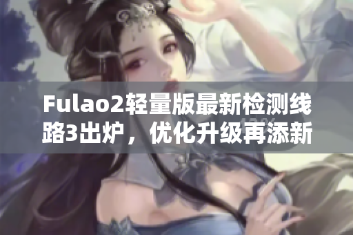 Fulao2輕量版最新檢測線路3出爐，優(yōu)化升級(jí)再添新功能