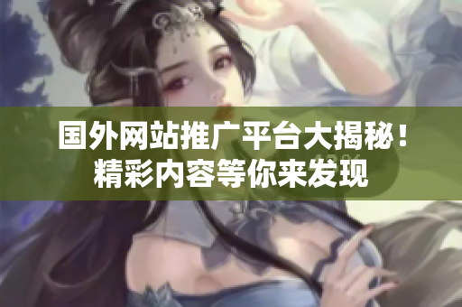 國(guó)外網(wǎng)站推廣平臺(tái)大揭秘！精彩內(nèi)容等你來(lái)發(fā)現(xiàn)
