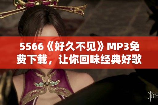 5566《好久不見》MP3免費(fèi)下載，讓你回味經(jīng)典好歌