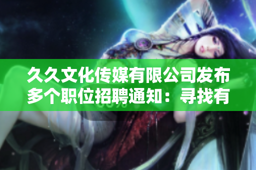 久久文化傳媒有限公司發(fā)布多個(gè)職位招聘通知：尋找有激情和創(chuàng)意的新成員