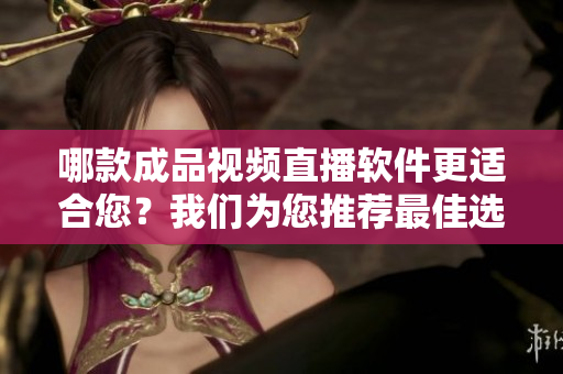 哪款成品視頻直播軟件更適合您？我們?yōu)槟扑]最佳選擇