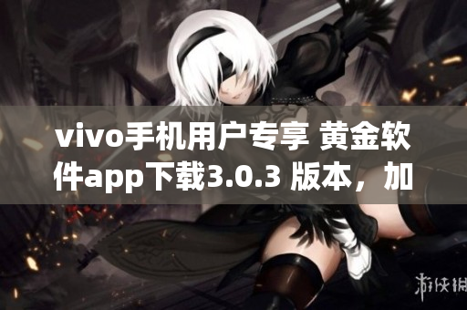 vivo手機(jī)用戶專享 黃金軟件app下載3.0.3 版本，加速手機(jī)運(yùn)行更高效