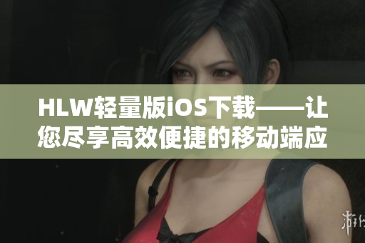 HLW輕量版iOS下載——讓您盡享高效便捷的移動(dòng)端應(yīng)用