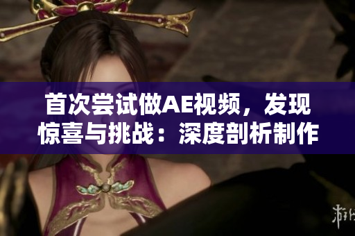首次嘗試做AE視頻，發(fā)現(xiàn)驚喜與挑戰(zhàn)：深度剖析制作背后的故事與技術(shù)全過程