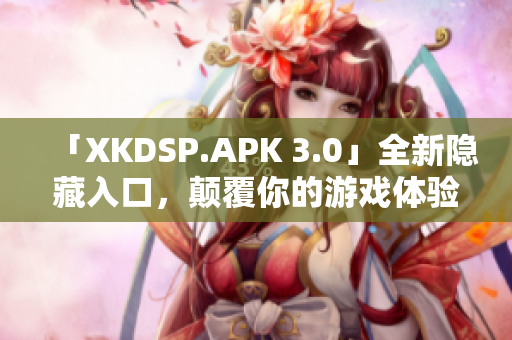 「XKDSP.APK 3.0」全新隱藏入口，顛覆你的游戲體驗(yàn)