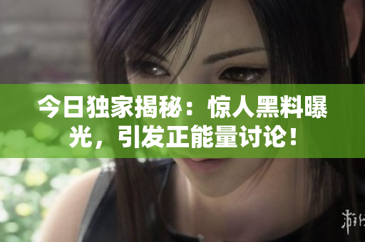 今日獨(dú)家揭秘：驚人黑料曝光，引發(fā)正能量討論！