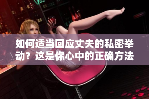 如何適當(dāng)回應(yīng)丈夫的私密舉動(dòng)？這是你心中的正確方法嗎？