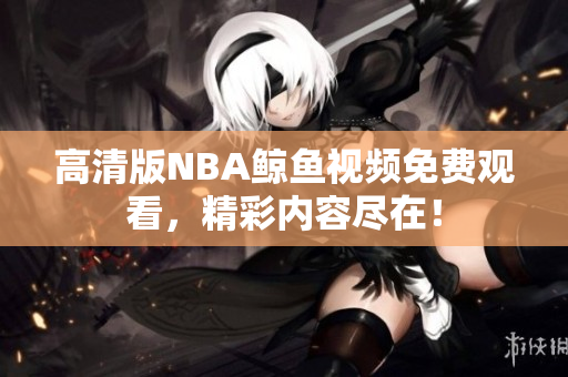 高清版NBA鯨魚視頻免費(fèi)觀看，精彩內(nèi)容盡在！