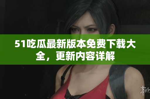 51吃瓜最新版本免費(fèi)下載大全，更新內(nèi)容詳解