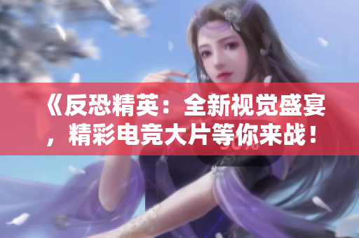 《反恐精英：全新視覺盛宴，精彩電競大片等你來戰(zhàn)！》