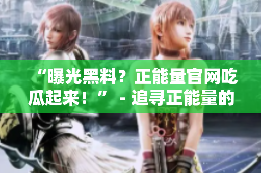 “曝光黑料？正能量官網(wǎng)吃瓜起來！” - 追尋正能量的博客，揭露黑幕，洞察奇聞趣事