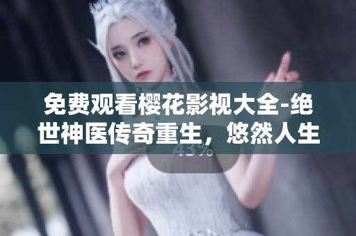 免費觀看櫻花影視大全-絕世神醫(yī)傳奇重生，悠然人生再啟航