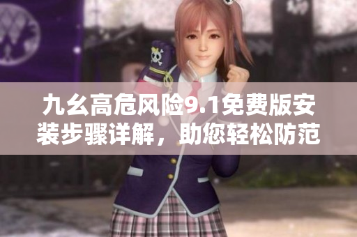 九幺高危風(fēng)險9.1免費版安裝步驟詳解，助您輕松防范風(fēng)險
