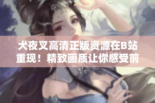 犬夜叉高清正版資源在B站重現(xiàn)！精致畫質(zhì)讓你感受前所未有的觀影享受