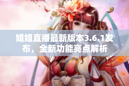 姐姐直播最新版本3.6.1發(fā)布，全新功能亮點解析