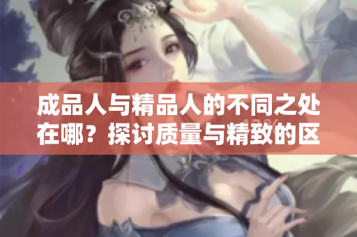 成品人與精品人的不同之處在哪？探討質(zhì)量與精致的區(qū)別