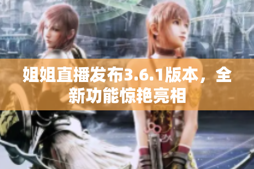 姐姐直播發(fā)布3.6.1版本，全新功能驚艷亮相