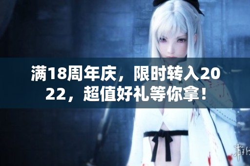 滿18周年慶，限時轉(zhuǎn)入2022，超值好禮等你拿！