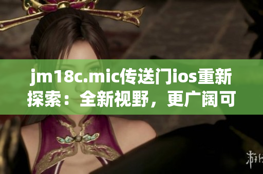 jm18c.mic傳送門ios重新探索：全新視野，更廣闊可能