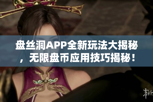 盤絲洞APP全新玩法大揭秘，無限盤幣應(yīng)用技巧揭秘！