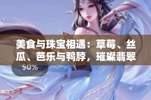 美食與珠寶相遇：草莓、絲瓜、芭樂與鴨脖，璀璨翡翠手鐲的邂逅