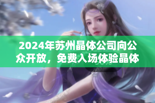 2024年蘇州晶體公司向公眾開放，免費入場體驗晶體技術(shù)創(chuàng)新