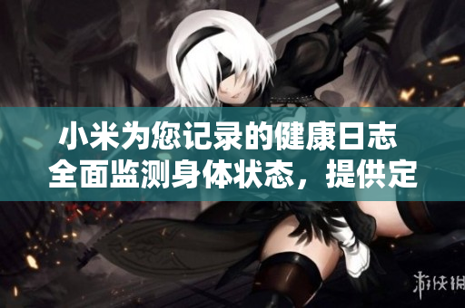小米為您記錄的健康日志 全面監(jiān)測身體狀態(tài)，提供定制化建議