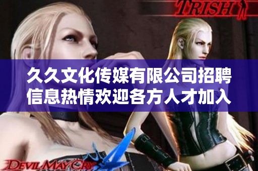 久久文化傳媒有限公司招聘信息熱情歡迎各方人才加入我們的團(tuán)隊!