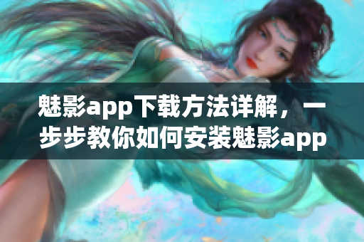 魅影app下載方法詳解，一步步教你如何安裝魅影app