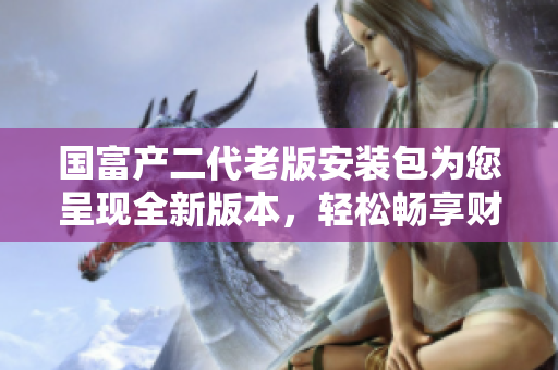 國富產(chǎn)二代老版安裝包為您呈現(xiàn)全新版本，輕松暢享財(cái)富管理！
