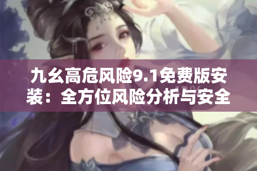 九幺高危風險9.1免費版安裝：全方位風險分析與安全防范指南