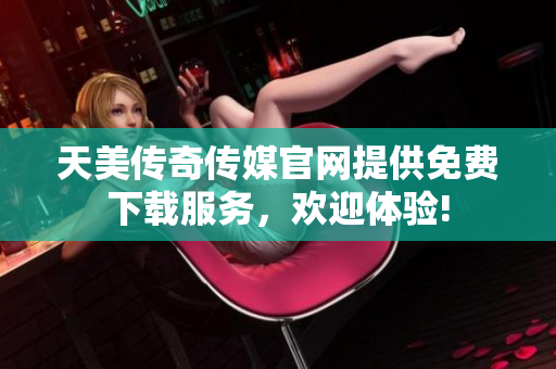 天美傳奇?zhèn)髅焦倬W(wǎng)提供免費下載服務，歡迎體驗!