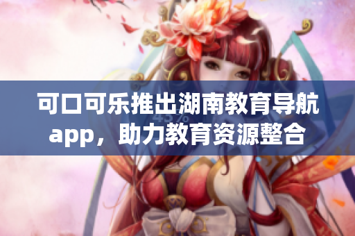 可口可樂推出湖南教育導(dǎo)航app，助力教育資源整合