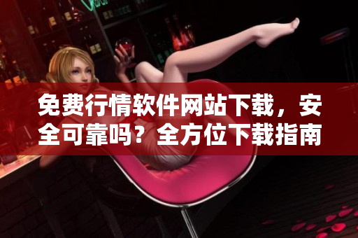 免費(fèi)行情軟件網(wǎng)站下載，安全可靠嗎？全方位下載指南大揭秘