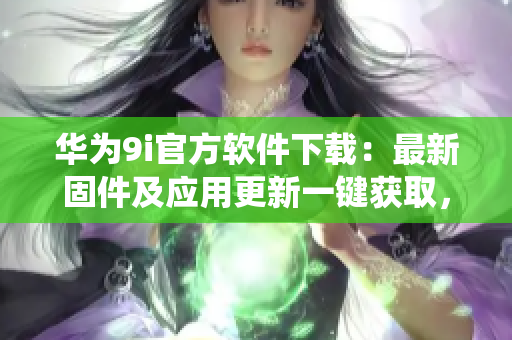 華為9i官方軟件下載：最新固件及應(yīng)用更新一鍵獲取，解決各類系統(tǒng)問(wèn)題
