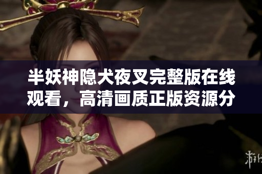 半妖神隱犬夜叉完整版在線觀看，高清畫質(zhì)正版資源分享，b站限時(shí)獨(dú)家放送，動(dòng)漫迷不容錯(cuò)過！