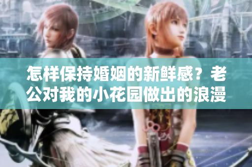 怎樣保持婚姻的新鮮感？老公對(duì)我的小花園做出的浪漫舉動(dòng)令人驚艷
