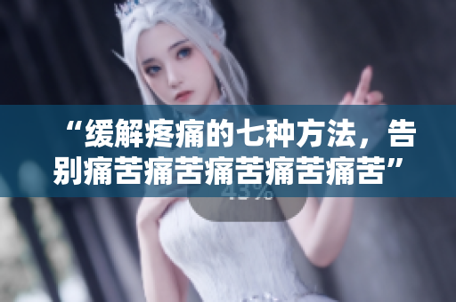 “緩解疼痛的七種方法，告別痛苦痛苦痛苦痛苦痛苦”